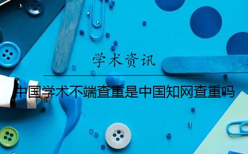 中國學術不端查重是中國學術查重嗎？