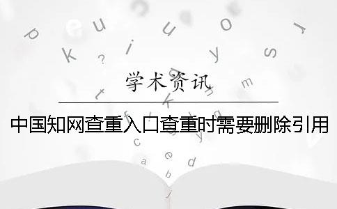 中國學術查重入口查重時需要刪除引用文獻嗎？
