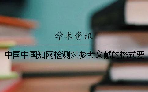 中國中國學(xué)術(shù)檢測對參考文獻的格式要求是如何能的？