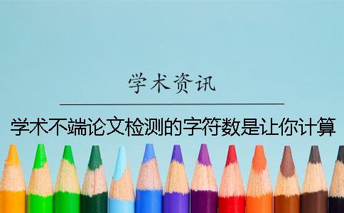 學術不端論文檢測的字符數(shù)是讓你計算的？