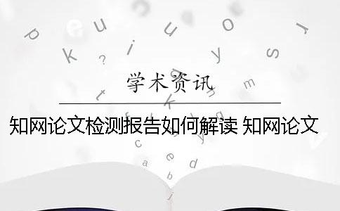 學(xué)術(shù)論文檢測(cè)報(bào)告如何解讀？ 學(xué)術(shù)論文檢測(cè)報(bào)告怎么降重