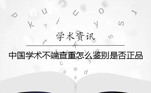 中國(guó)學(xué)術(shù)不端查重怎么鑒別是否正品？