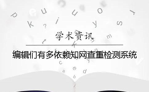 編輯們有多依賴學(xué)術(shù)查重檢測系統(tǒng)