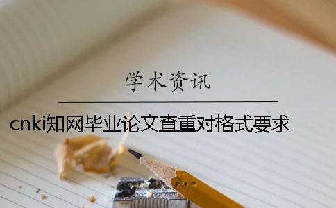 cnki學術畢業論文查重對格式要求是怎么回事？