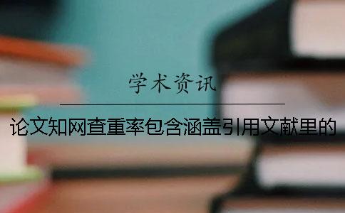 論文學術查重率包含涵蓋引用文獻里的內容嗎？