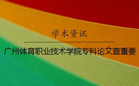 廣州體育職業(yè)技術學院專科論文查重要求及重復率 廣州體育職業(yè)技術學院學院招專科嗎