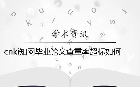 cnki學術畢業(yè)論文查重率超標如何解決？