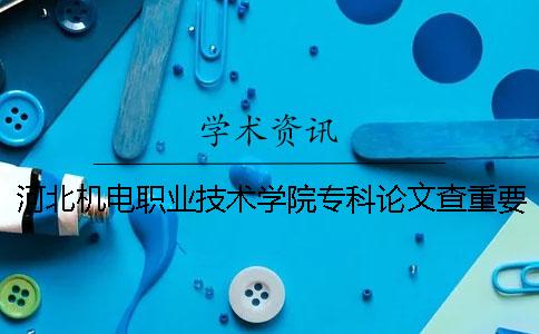 河北機電職業(yè)技術(shù)學(xué)院專科論文查重要求及重復(fù)率 河北機電職業(yè)技術(shù)學(xué)院是本科還是專科