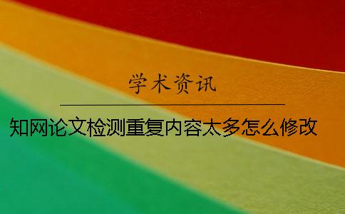 學術論文檢測重復內容太多怎么修改？ 中國學術怎么檢測論文重復率