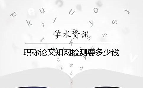 職稱論文學術檢測要多少錢